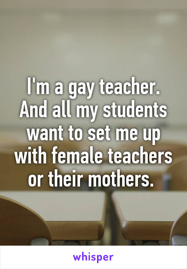 I'm a gay teacher. And all my students want to set me up with female teachers or their mothers. 