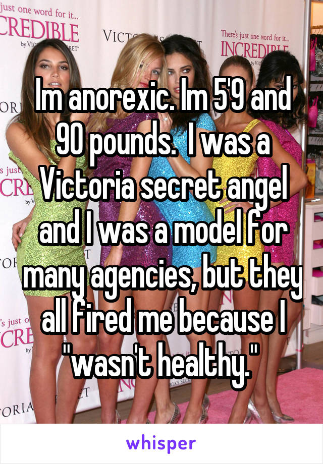 Im anorexic. Im 5'9 and 90 pounds.  I was a Victoria secret angel and I was a model for many agencies, but they all fired me because I "wasn't healthy." 