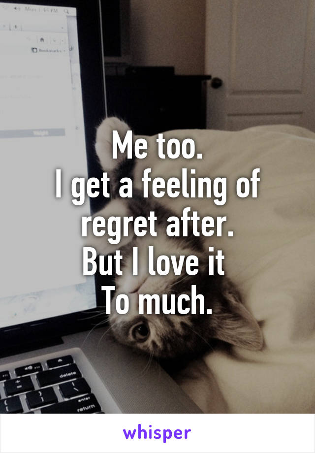 Me too.
I get a feeling of regret after.
But I love it 
To much.