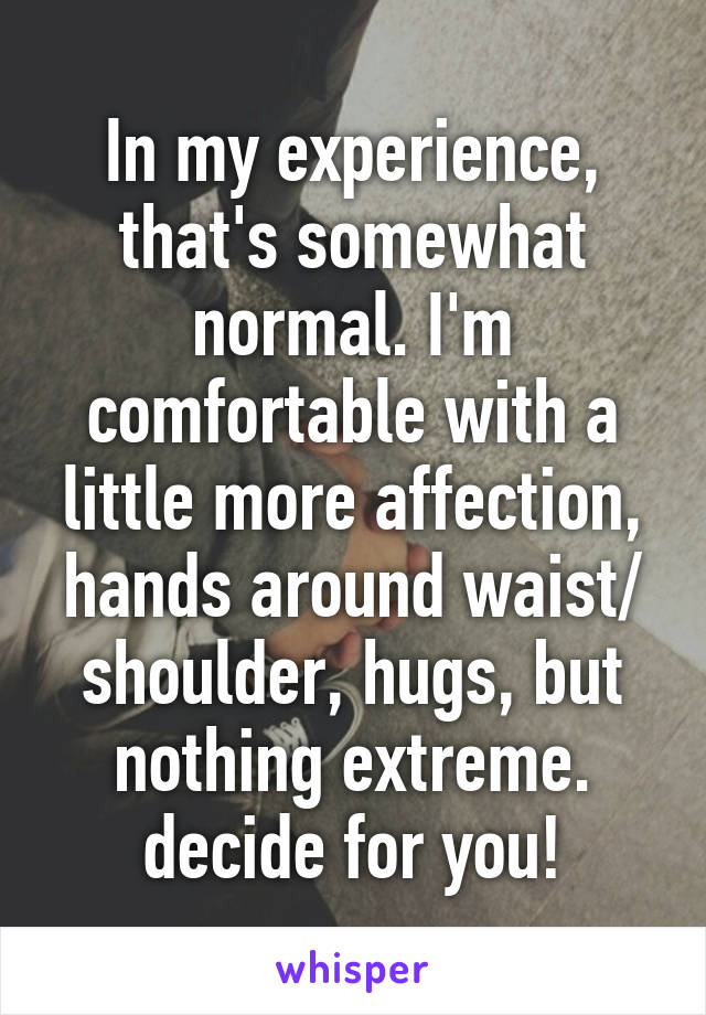 In my experience, that's somewhat normal. I'm comfortable with a little more affection, hands around waist/ shoulder, hugs, but nothing extreme. decide for you!