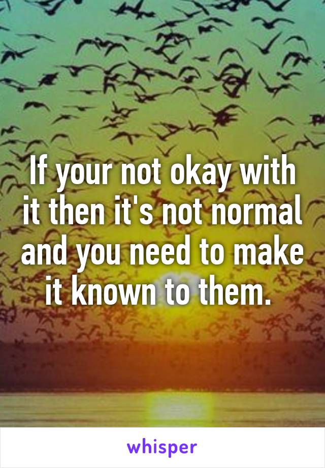If your not okay with it then it's not normal and you need to make it known to them. 