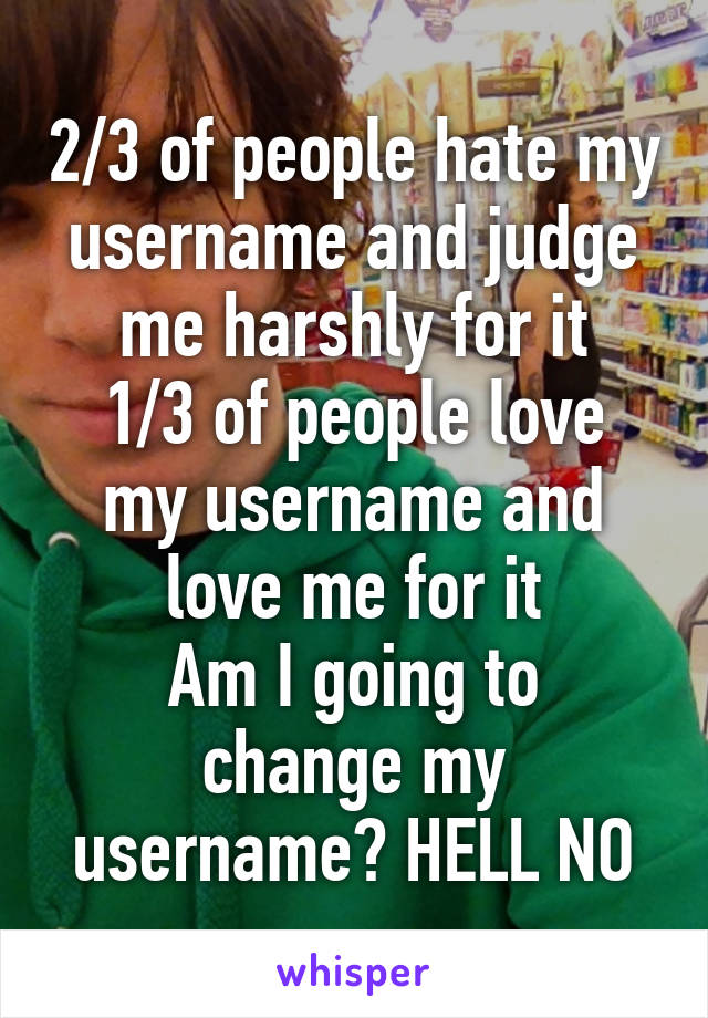 2/3 of people hate my username and judge me harshly for it
1/3 of people love my username and love me for it
Am I going to change my username? HELL NO