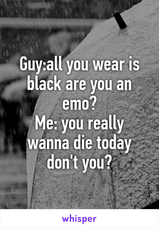 Guy:all you wear is black are you an emo?
Me: you really wanna die today don't you?