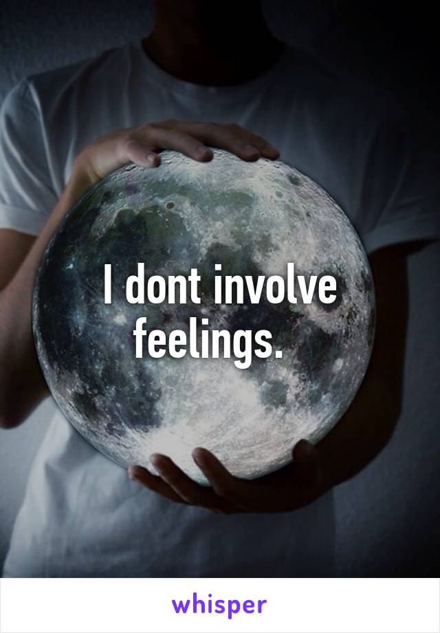 I dont involve feelings.  