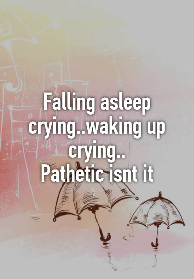 falling-asleep-crying-waking-up-crying-pathetic-isnt-it