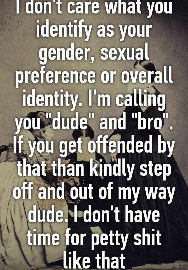 I don't care what you identify as your gender, sexual preference or ...