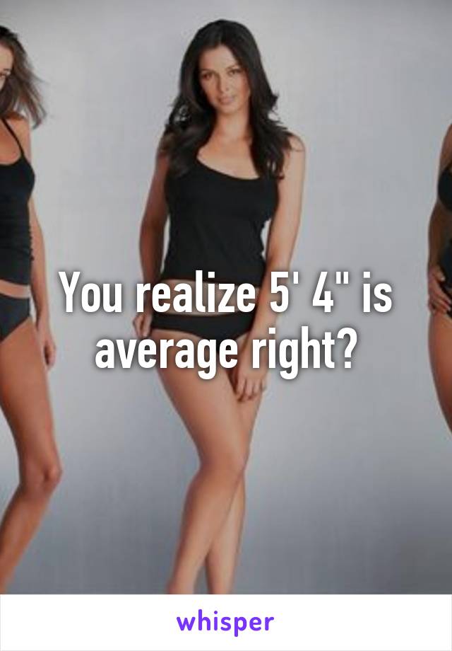 You realize 5' 4" is average right?