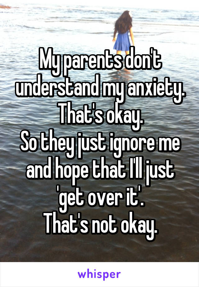 My parents don't understand my anxiety.
That's okay.
So they just ignore me and hope that I'll just 'get over it'.
That's not okay.