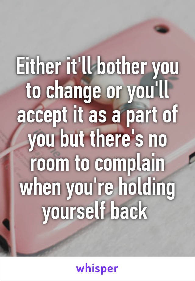Either it'll bother you to change or you'll accept it as a part of you but there's no room to complain when you're holding yourself back 