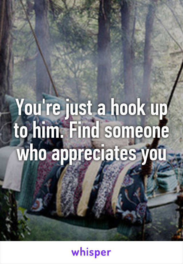 You're just a hook up to him. Find someone who appreciates you