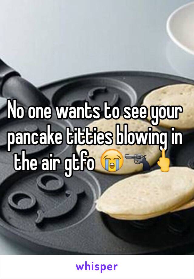 No one wants to see your pancake titties blowing in the air gtfo 😭🔫🖕
