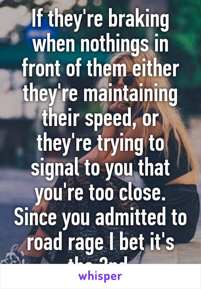 If they're braking when nothings in front of them either they're maintaining their speed, or they're trying to signal to you that you're too close. Since you admitted to road rage I bet it's the 2nd 