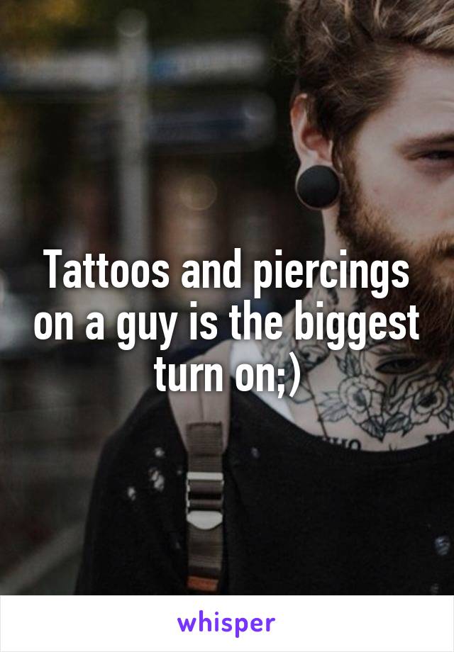 Tattoos and piercings on a guy is the biggest turn on;)