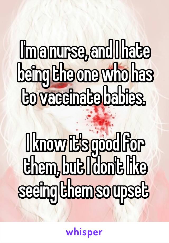 I'm a nurse, and I hate being the one who has to vaccinate babies. 

I know it's good for them, but I don't like seeing them so upset 