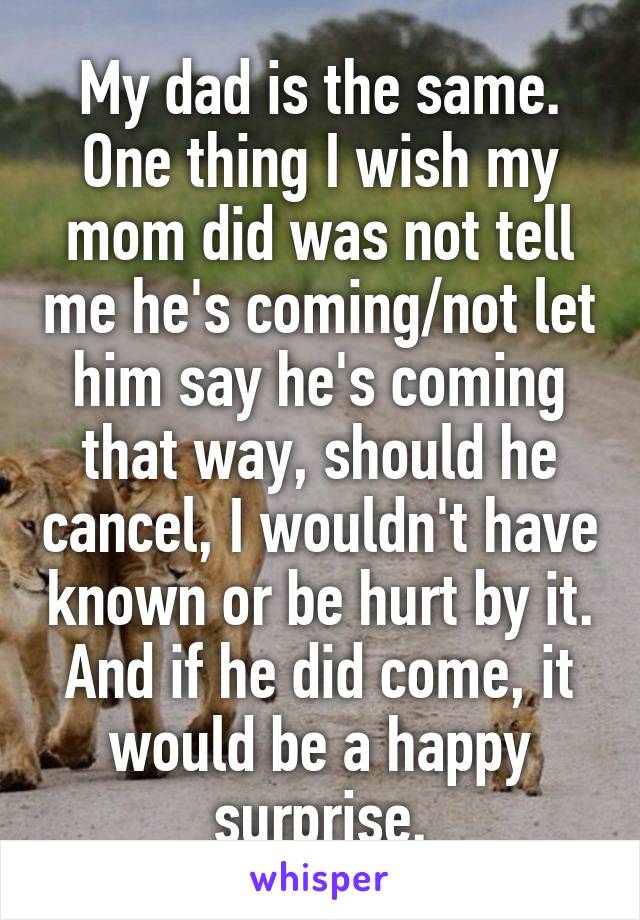 My dad is the same. One thing I wish my mom did was not tell me he's coming/not let him say he's coming that way, should he cancel, I wouldn't have known or be hurt by it. And if he did come, it would be a happy surprise.