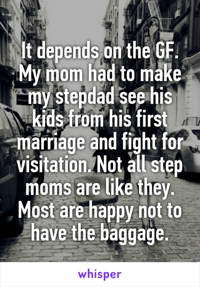 It depends on the GF. My mom had to make my stepdad see his kids from his first marriage and fight for visitation. Not all step moms are like they. Most are happy not to have the baggage.