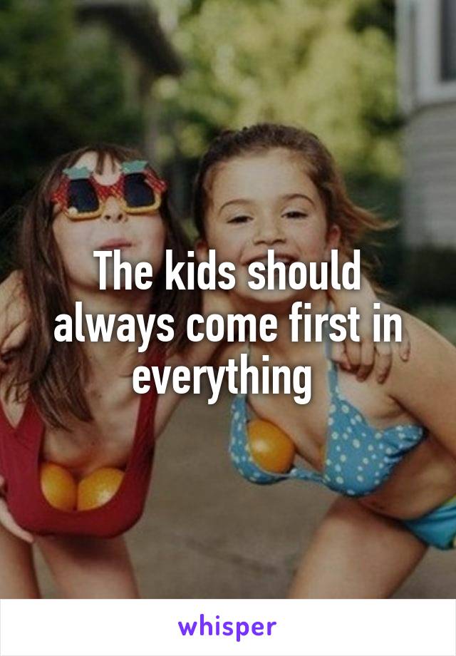The kids should always come first in everything 