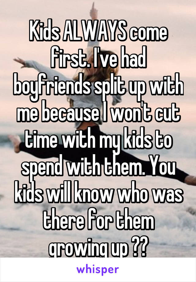Kids ALWAYS come first. I've had boyfriends split up with me because I won't cut time with my kids to spend with them. You kids will know who was there for them growing up ❤️