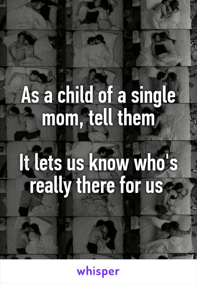As a child of a single mom, tell them

It lets us know who's really there for us 