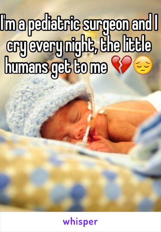 I'm a pediatric surgeon and I cry every night, the little humans get to me 💔😔
