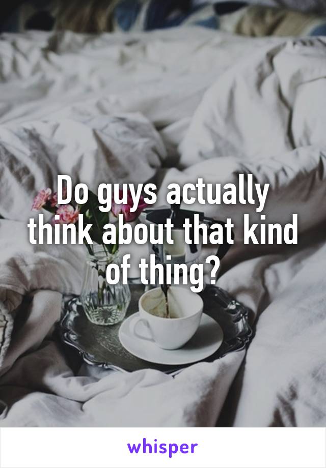 Do guys actually think about that kind of thing?