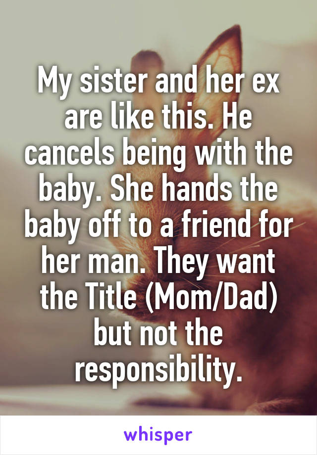 My sister and her ex are like this. He cancels being with the baby. She hands the baby off to a friend for her man. They want the Title (Mom/Dad) but not the responsibility.