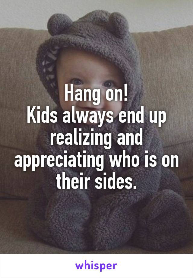 Hang on!
Kids always end up realizing and appreciating who is on their sides.