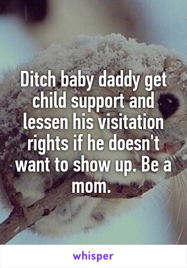 Ditch baby daddy get child support and lessen his visitation rights if he doesn't want to show up. Be a mom. 