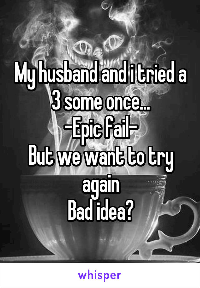 My husband and i tried a 3 some once...
-Epic fail-
But we want to try again
Bad idea?