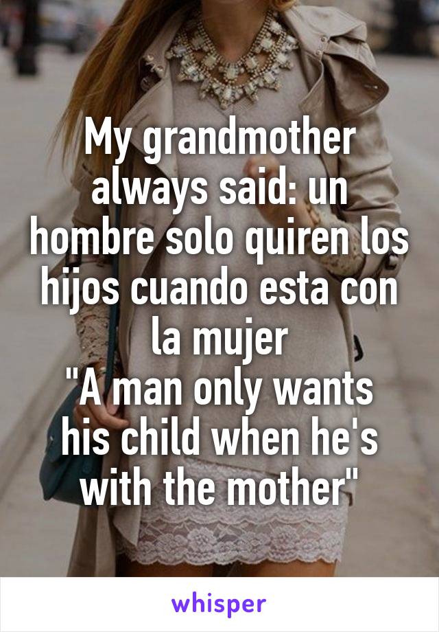 My grandmother always said: un hombre solo quiren los hijos cuando esta con la mujer
"A man only wants his child when he's with the mother"