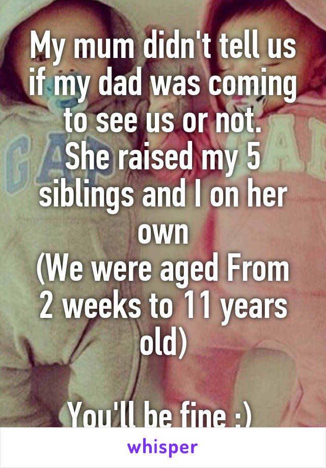 My mum didn't tell us if my dad was coming to see us or not.
She raised my 5 siblings and I on her own
(We were aged From 2 weeks to 11 years old)

You'll be fine :) 