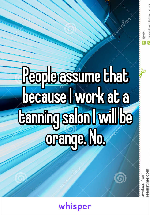 People assume that because I work at a tanning salon I will be orange. No.