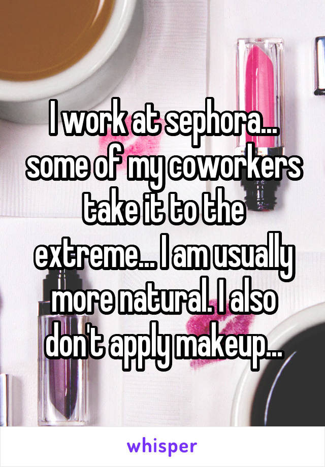 I work at sephora... some of my coworkers take it to the extreme... I am usually more natural. I also don't apply makeup...
