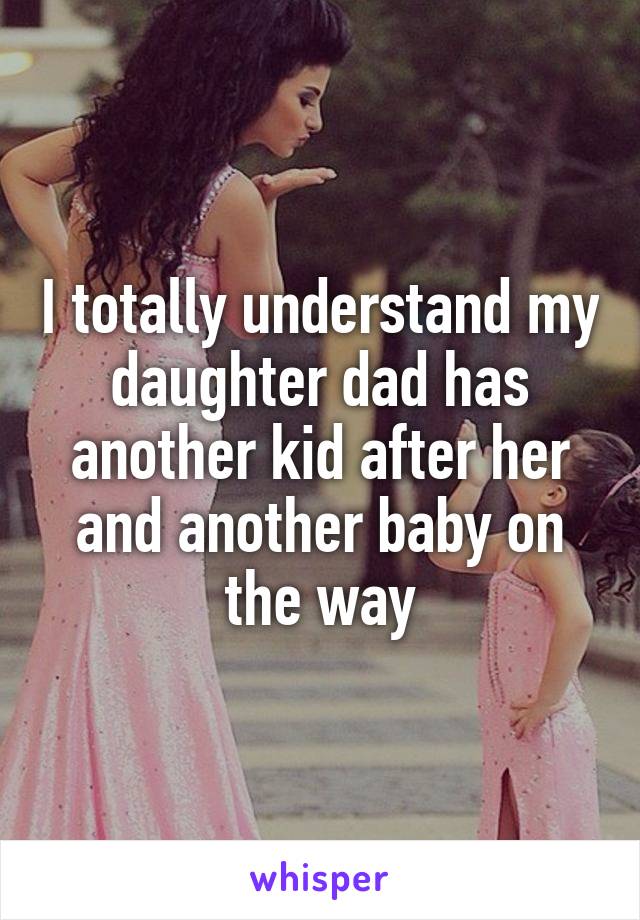 I totally understand my daughter dad has another kid after her and another baby on the way