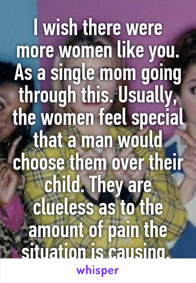 I wish there were more women like you. As a single mom going through this. Usually, the women feel special that a man would choose them over their child. They are clueless as to the amount of pain the situation is causing. 