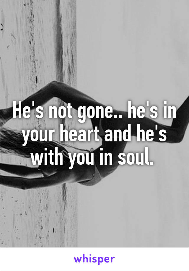 He's not gone.. he's in your heart and he's with you in soul. 