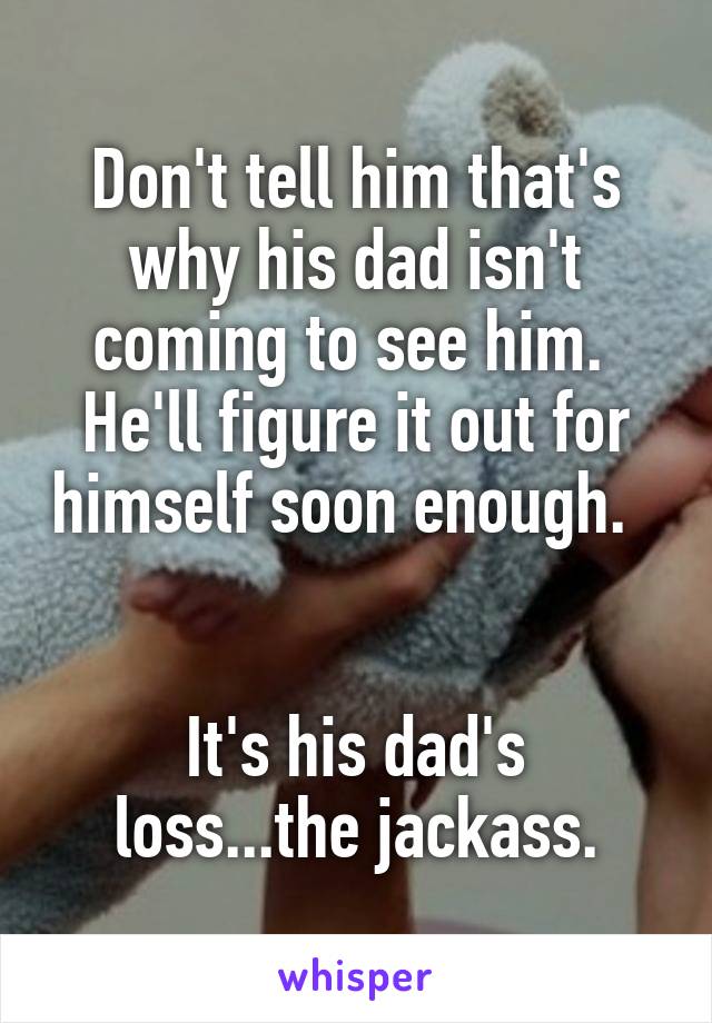 Don't tell him that's why his dad isn't coming to see him.  He'll figure it out for himself soon enough.  


It's his dad's loss...the jackass.