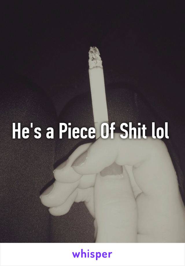 He's a Piece Of Shit lol 
