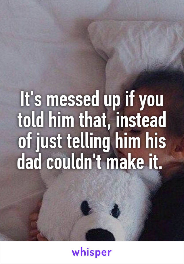 It's messed up if you told him that, instead of just telling him his dad couldn't make it. 