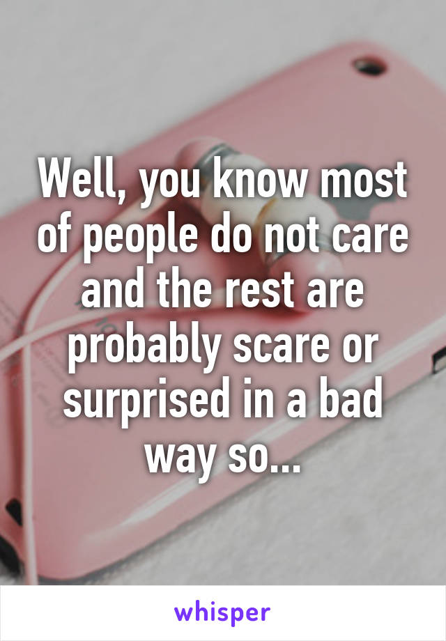 Well, you know most of people do not care and the rest are probably scare or surprised in a bad way so...