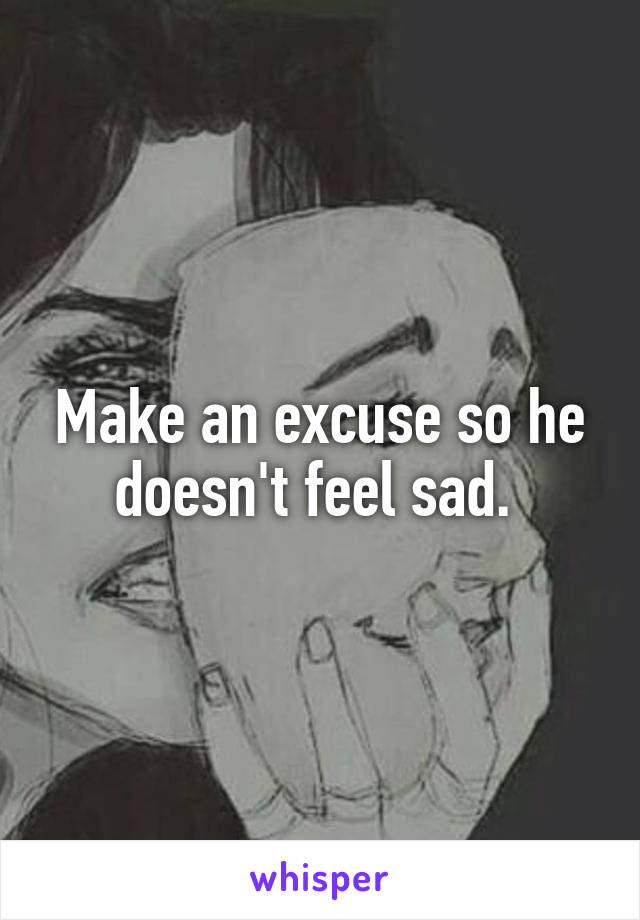 Make an excuse so he doesn't feel sad. 