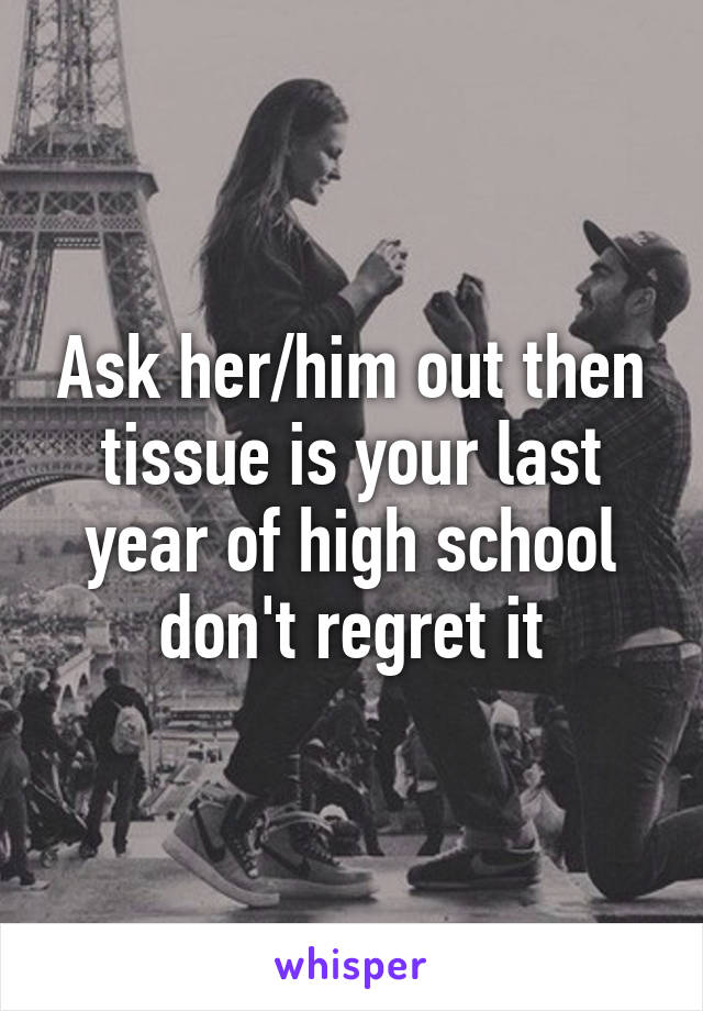 Ask her/him out then tissue is your last year of high school don't regret it