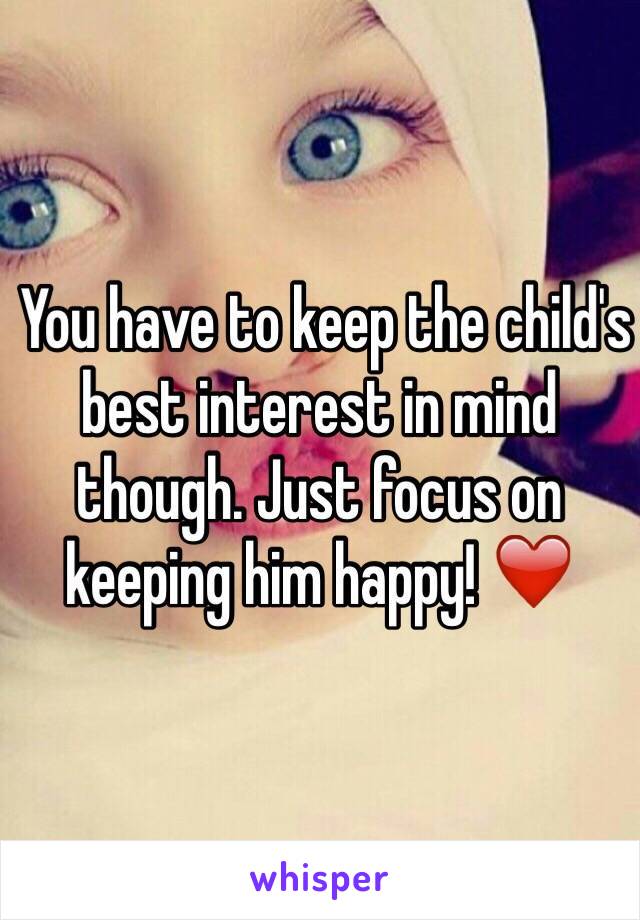  You have to keep the child's best interest in mind though. Just focus on keeping him happy! ❤️