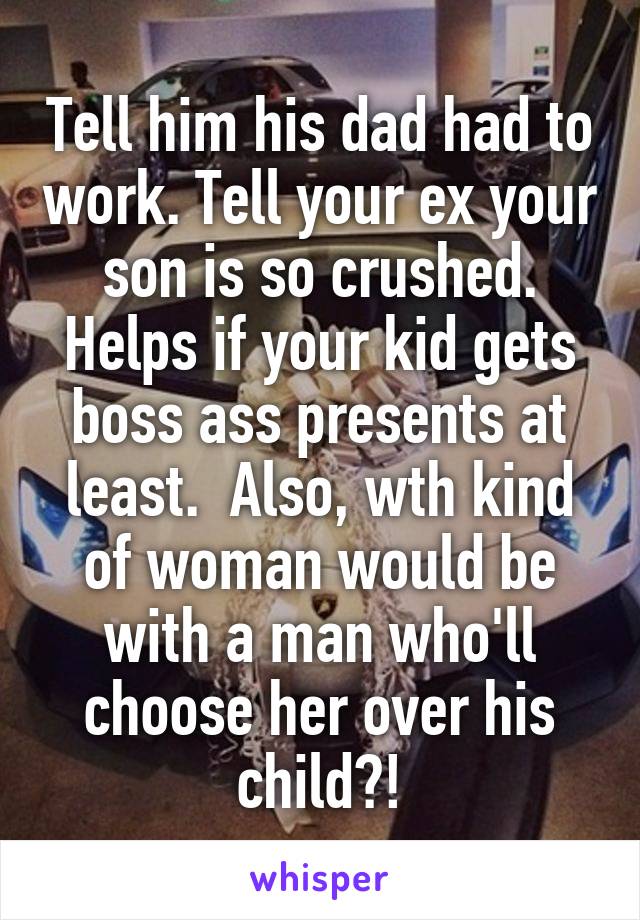 Tell him his dad had to work. Tell your ex your son is so crushed. Helps if your kid gets boss ass presents at least.  Also, wth kind of woman would be with a man who'll choose her over his child?!