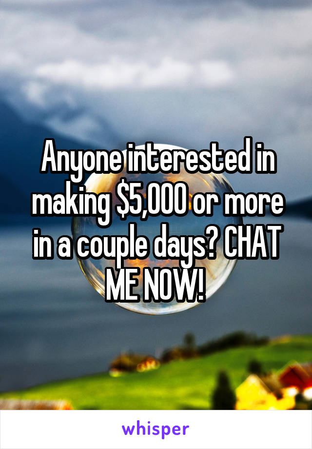 Anyone interested in making $5,000 or more in a couple days? CHAT ME NOW! 