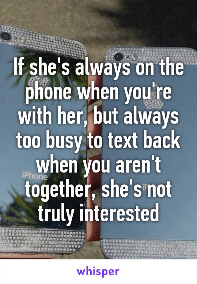 If she's always on the phone when you're with her, but always too busy to text back when you aren't together, she's not truly interested