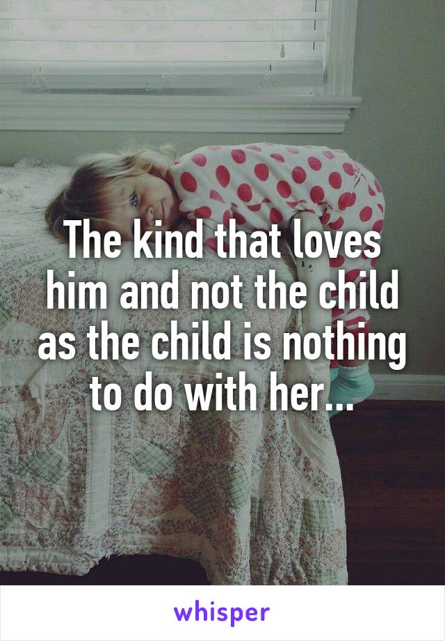 The kind that loves him and not the child as the child is nothing to do with her...