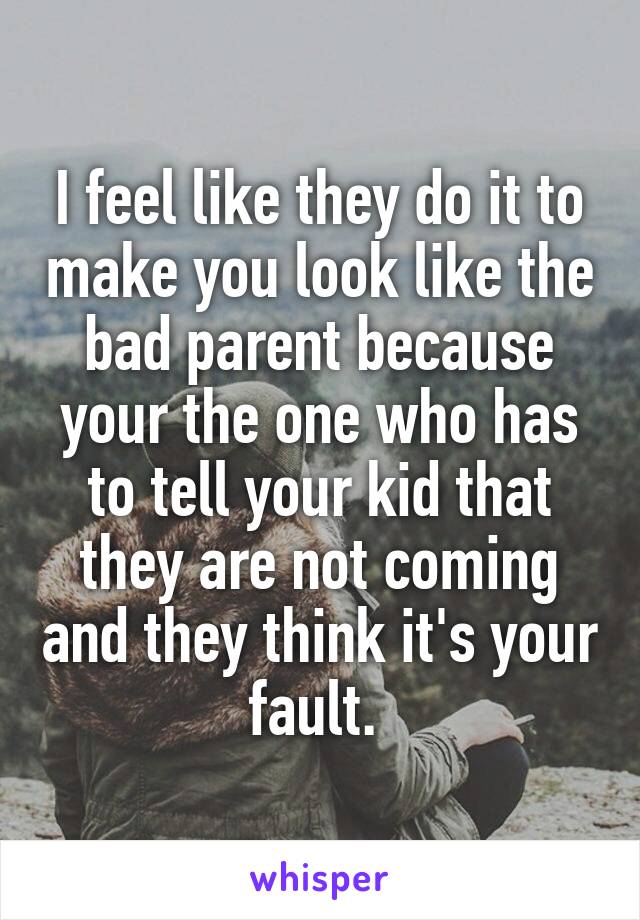 I feel like they do it to make you look like the bad parent because your the one who has to tell your kid that they are not coming and they think it's your fault. 
