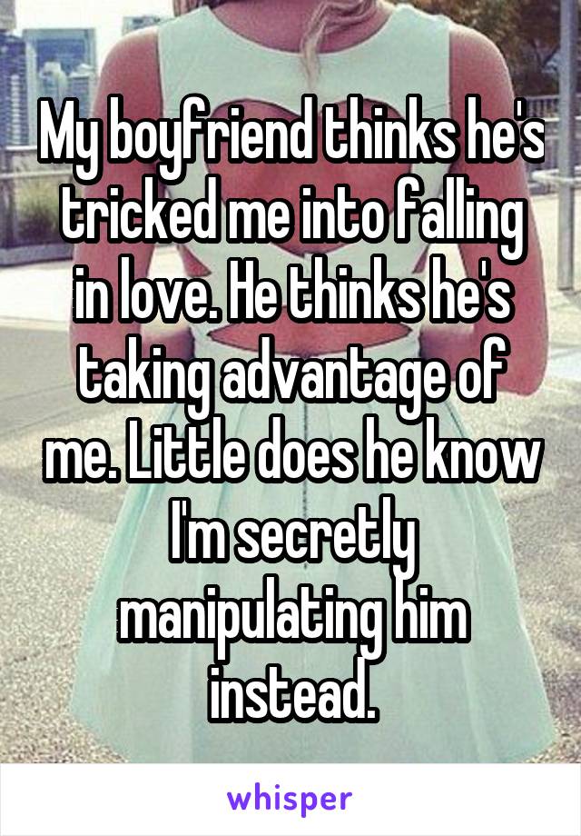 My boyfriend thinks he's tricked me into falling in love. He thinks he's taking advantage of me. Little does he know I'm secretly manipulating him instead.