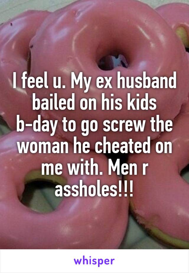 I feel u. My ex husband bailed on his kids b-day to go screw the woman he cheated on me with. Men r assholes!!!